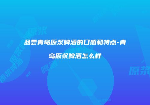品尝青岛原浆啤酒的口感和特点-青岛原浆啤酒怎么样