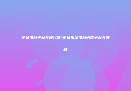 茅台电商平台有哪几家-茅台指定电商销售平台有哪些