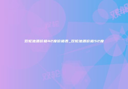 双轮池酒价格42度价格表_双轮池酒价格52度