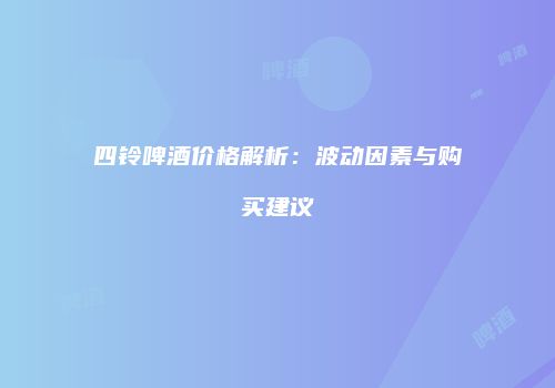 四铃啤酒价格解析：波动因素与购买建议