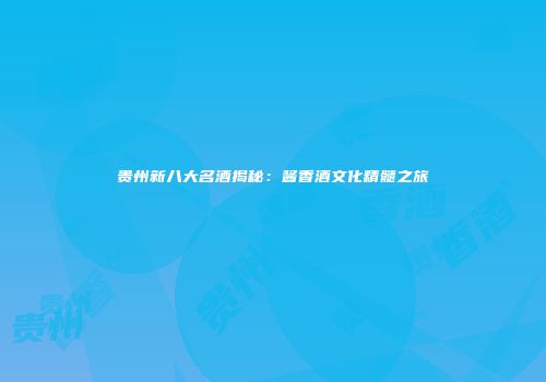 贵州新八大名酒揭秘：酱香酒文化精髓之旅