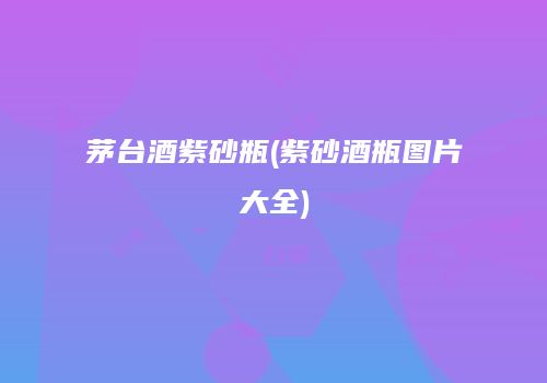 茅台酒紫砂瓶(紫砂酒瓶图片大全)