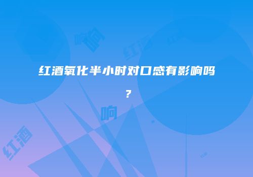 红酒氧化半小时对口感有影响吗？