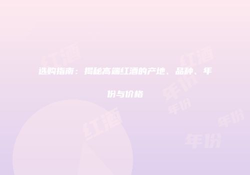 选购指南：揭秘高端红酒的产地、品种、年份与价格