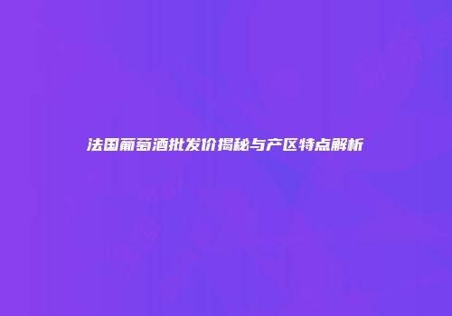 法国葡萄酒批发价揭秘与产区特点解析