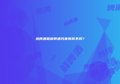 熟啤酒和鲜啤酒究竟有何不同？