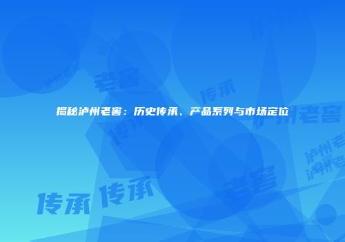 揭秘泸州老窖：历史传承、产品系列与市场定位