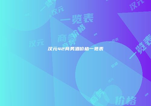 汉元42商务酒价格一览表