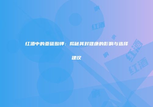 红酒中的亚硫酸钾：揭秘其对健康的影响与选择建议