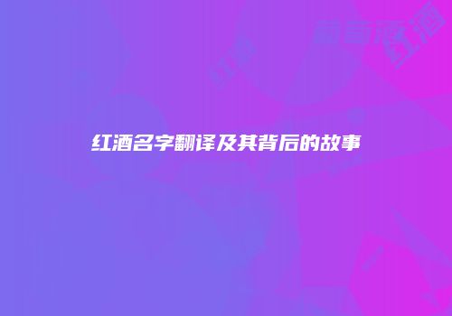 红酒名字翻译及其背后的故事