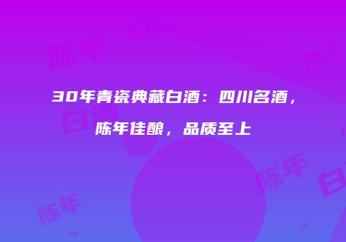 30年青瓷典藏白酒：四川名酒，陈年佳酿，品质至上