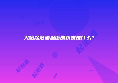 火焰起泡酒里面的粉末是什么？