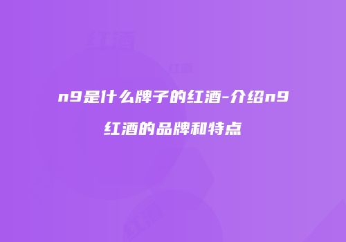 n9是什么牌子的红酒-介绍n9红酒的品牌和特点