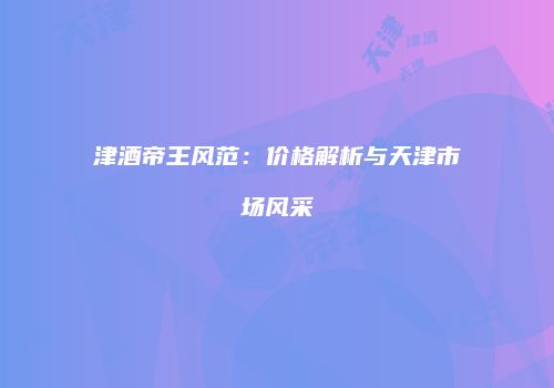 津酒帝王风范：价格解析与天津市场风采