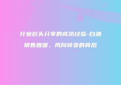 行业巨头分享的成功经验-白酒销售回暖，风向转变的背后