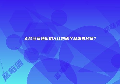 无醇蓝莓酒价格大比拼哪个品牌最划算？