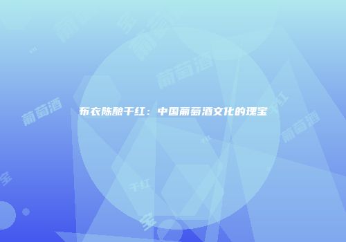 布衣陈酿干红：中国葡萄酒文化的瑰宝