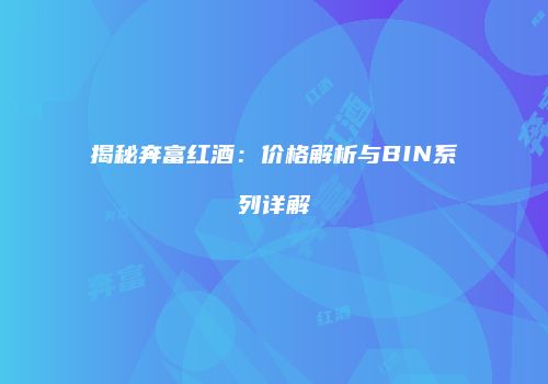 揭秘奔富红酒：价格解析与BIN系列详解