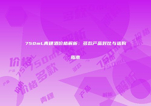 750mL青稞酒价格解析：多款产品对比与选购指南