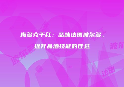 梅多克干红：品味法国波尔多，提升品酒技能的佳选