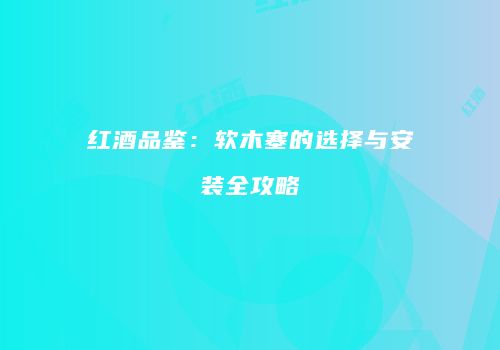 红酒品鉴：软木塞的选择与安装全攻略