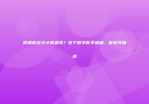 啤酒喝多少才算酒驾？这个数字你不知道，警察可知道