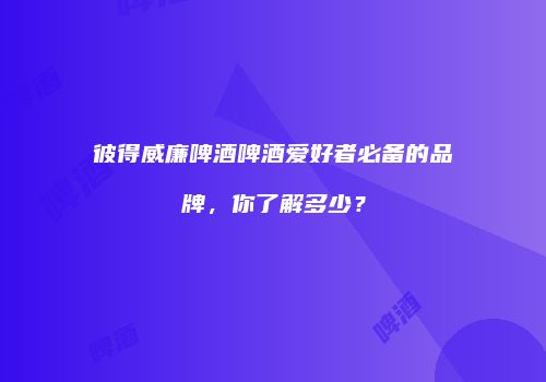 彼得威廉啤酒啤酒爱好者必备的品牌，你了解多少？
