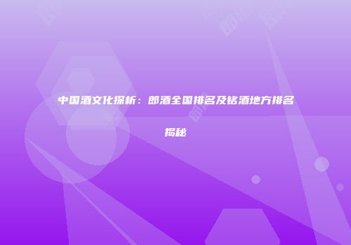 中国酒文化探析：郎酒全国排名及铭酒地方排名揭秘