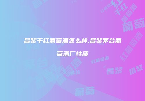 昌黎干红葡萄酒怎么样,昌黎茅台葡萄酒厂性质