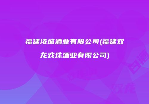 福建浓城酒业有限公司(福建双龙戏珠酒业有限公司)
