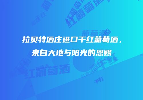 拉贝特酒庄进口干红葡萄酒，来自大地与阳光的恩赐