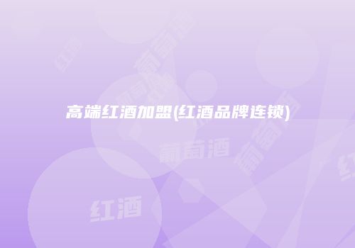 高端红酒加盟(红酒品牌连锁)
