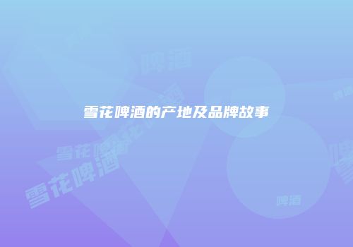 雪花啤酒的产地及品牌故事