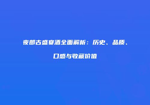夜郎古盛宴酒全面解析：历史、品质、口感与收藏价值