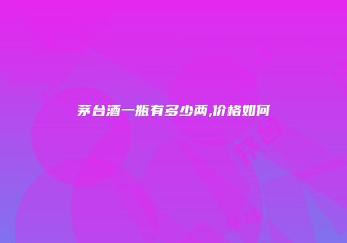 茅台酒一瓶有多少两,价格如何