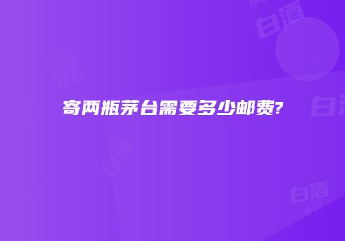 寄两瓶茅台需要多少邮费?
