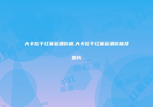 大卡拉干红葡萄酒价格,大卡拉干红葡萄酒价格及图片