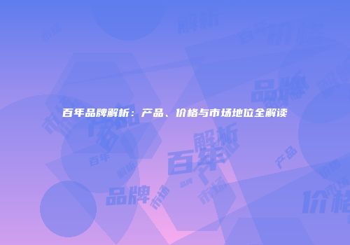 百年品牌解析：产品、价格与市场地位全解读
