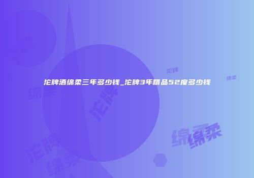 沱牌酒绵柔三年多少钱_沱牌3年精品52度多少钱