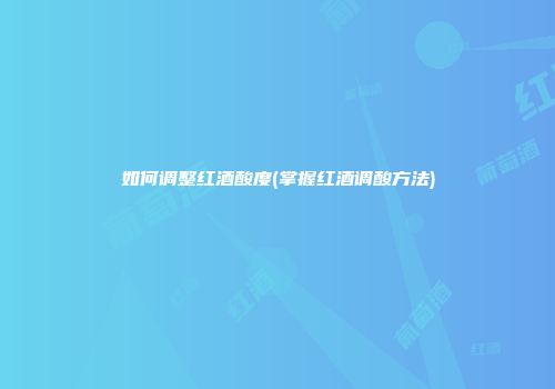 如何调整红酒酸度(掌握红酒调酸方法)