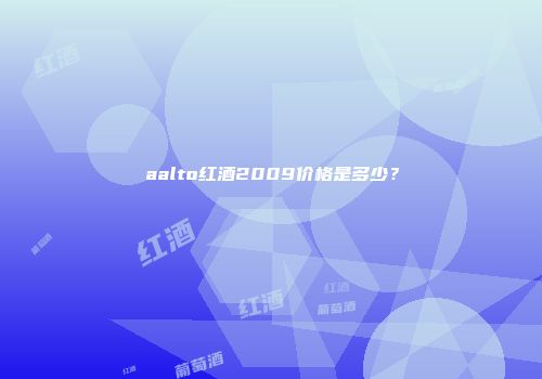 aalto红酒2009价格是多少？