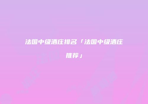 法国中级酒庄排名「法国中级酒庄推荐」