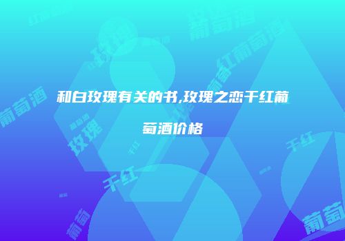 和白玫瑰有关的书,玫瑰之恋干红葡萄酒价格