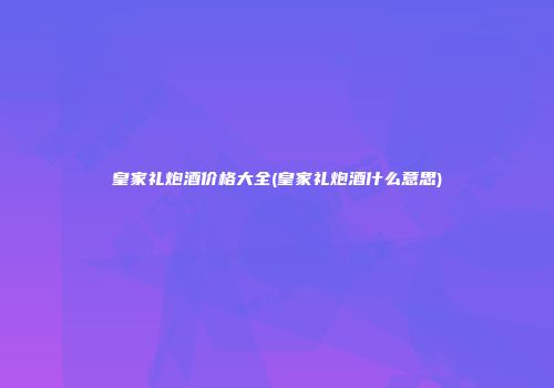 皇家礼炮酒价格大全(皇家礼炮酒什么意思)