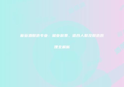 葡萄酒酿造专业：就业前景、适合人群及酿造原理全解析