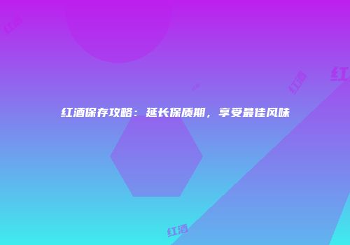 红酒保存攻略：延长保质期，享受最佳风味