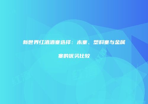 新世界红酒酒塞选择：木塞、塑料塞与金属塞的优劣比较