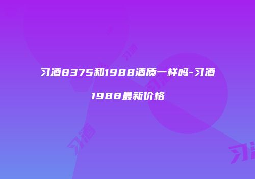 习酒8375和1988酒质一样吗-习酒1988最新价格