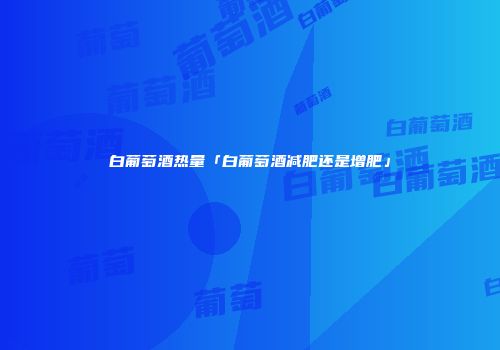 白葡萄酒热量「白葡萄酒减肥还是增肥」