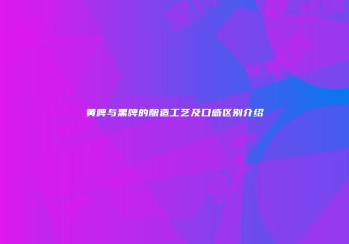 黄啤与黑啤的酿造工艺及口感区别介绍